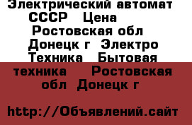 Электрический автомат- СССР › Цена ­ 450 - Ростовская обл., Донецк г. Электро-Техника » Бытовая техника   . Ростовская обл.,Донецк г.
